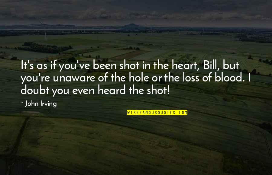 Hole In Your Heart Quotes By John Irving: It's as if you've been shot in the Hole In Your Heart Quotes By John Irving: It's as if you've been shot in the