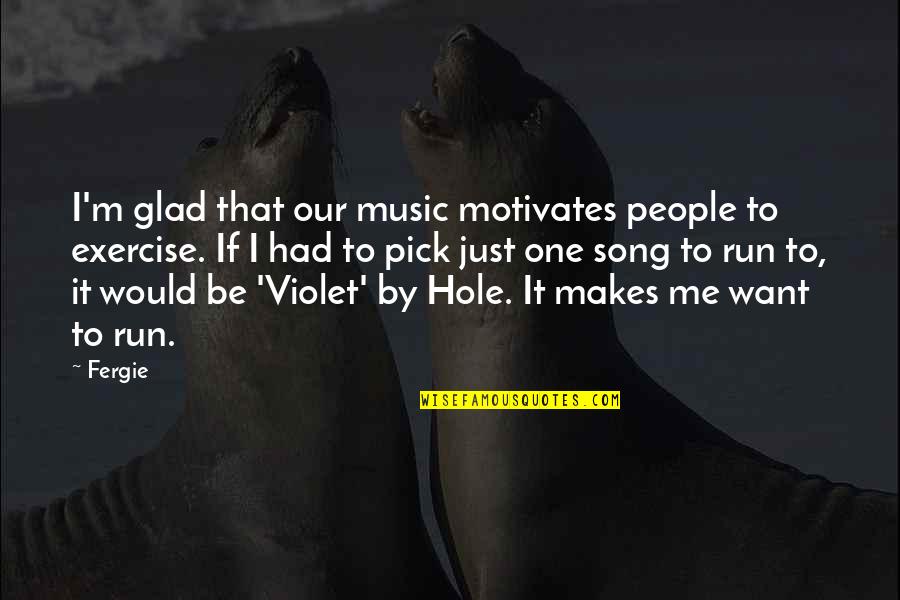 Hole Quotes By Fergie: I'm glad that our music motivates people to