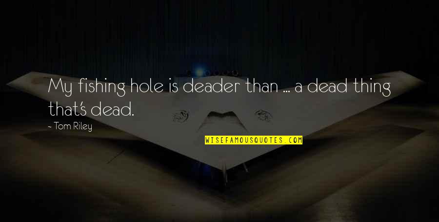 Holes Quotes By Tom Riley: My fishing hole is deader than ... a