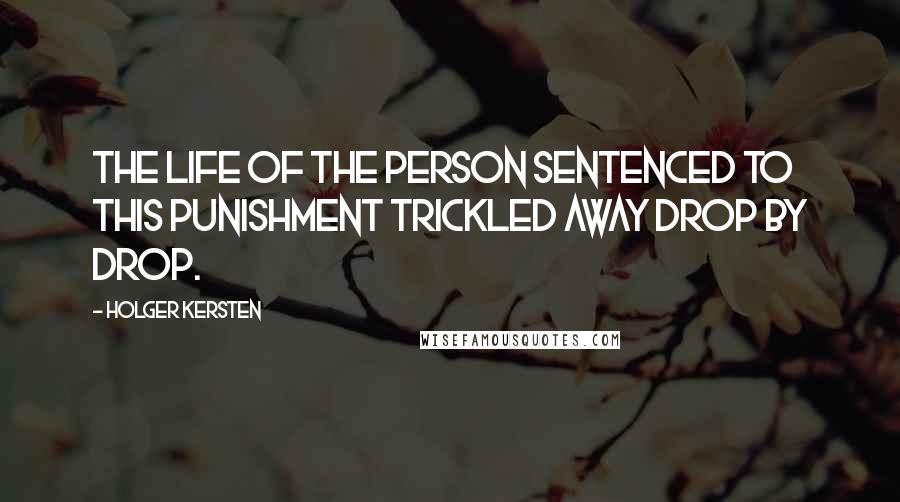 Holger Kersten quotes: The life of the person sentenced to this punishment trickled away drop by drop.