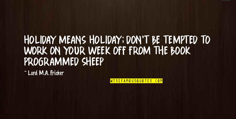 Holiday Book Quotes By Lord M.A. Fricker: HOLIDAY MEANS HOLIDAY; DON'T BE TEMPTED TO WORK