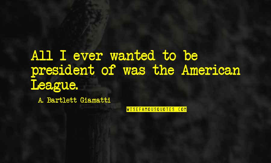 Holiday Gathering Quotes By A. Bartlett Giamatti: All I ever wanted to be president of
