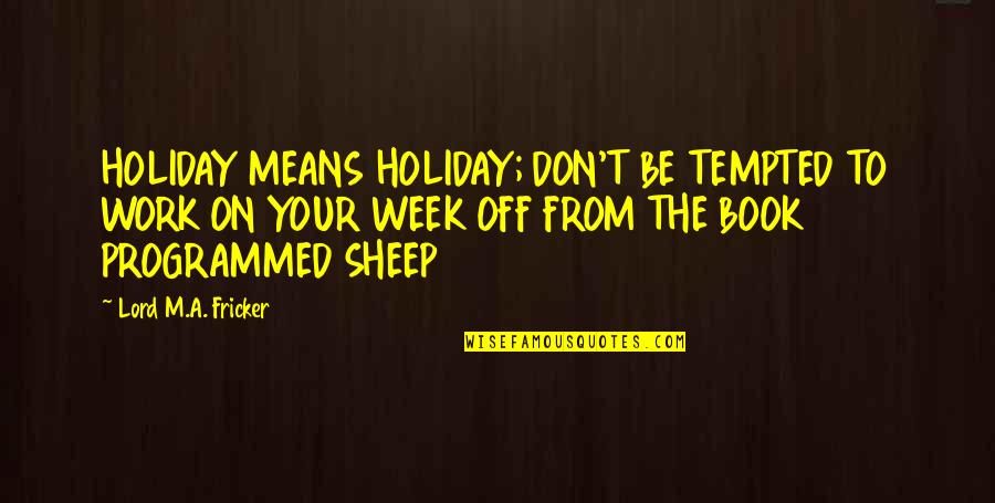 Holiday Week Quotes By Lord M.A. Fricker: HOLIDAY MEANS HOLIDAY; DON'T BE TEMPTED TO WORK Holiday Week Quotes By Lord M.A. Fricker: HOLIDAY MEANS HOLIDAY; DON'T BE TEMPTED TO WORK