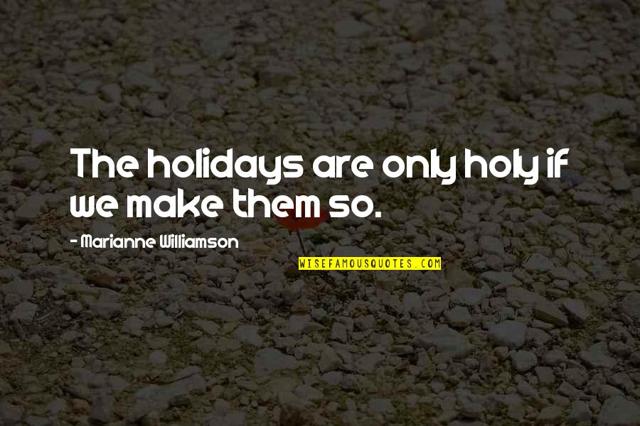 Holidays Over Quotes By Marianne Williamson: The holidays are only holy if we make