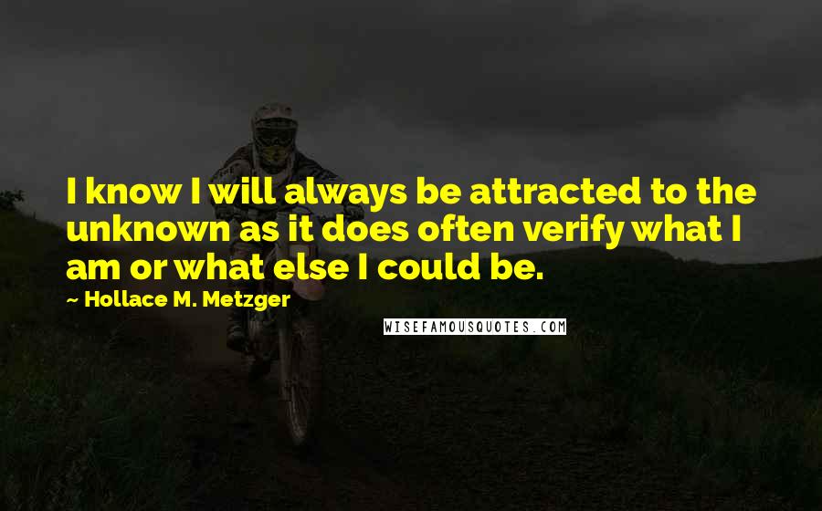 Hollace M. Metzger quotes: I know I will always be attracted to the unknown as it does often verify what I am or what else I could be. Hollace M. Metzger quotes: I know I will always be attracted to the unknown as it does often verify what I am or what else I could be.