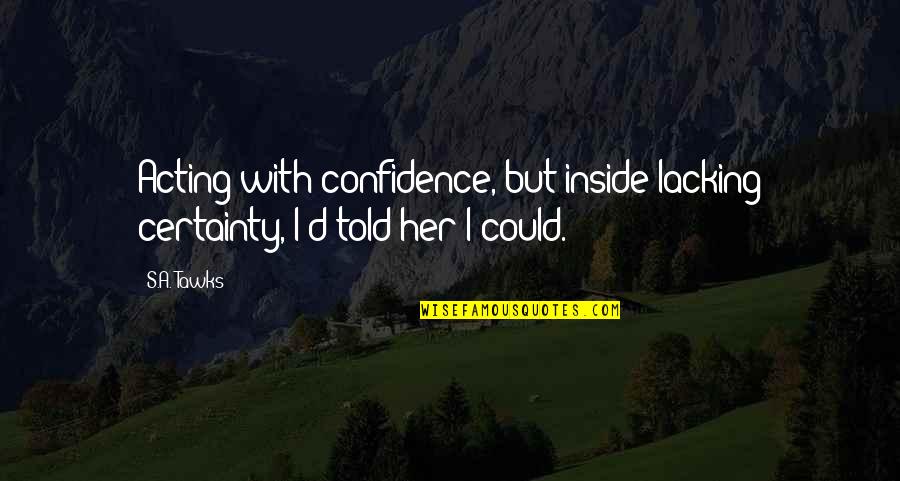 Hollace Williams Quotes By S.A. Tawks: Acting with confidence, but inside lacking certainty, I'd