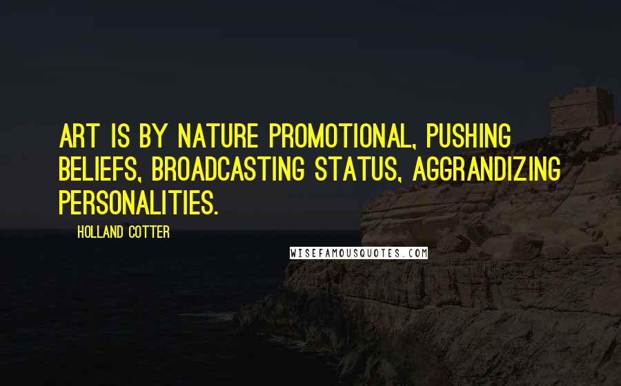 Holland Cotter quotes: Art is by nature promotional, pushing beliefs, broadcasting status, aggrandizing personalities.