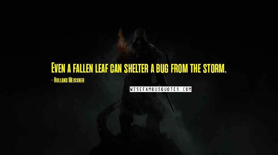 Holland Meissner quotes: Even a fallen leaf can shelter a bug from the storm. Holland Meissner quotes: Even a fallen leaf can shelter a bug from the storm.
