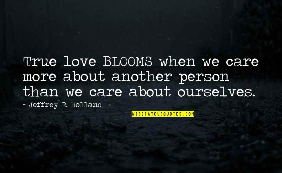 Holland Quotes By Jeffrey R. Holland: True love BLOOMS when we care more about