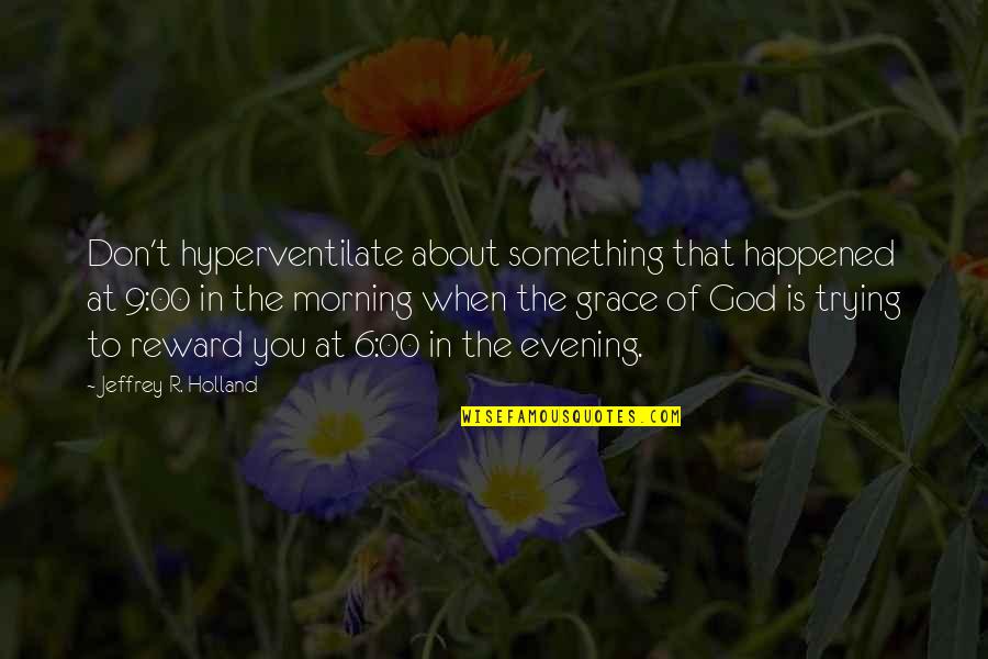 Holland Quotes By Jeffrey R. Holland: Don't hyperventilate about something that happened at 9:00
