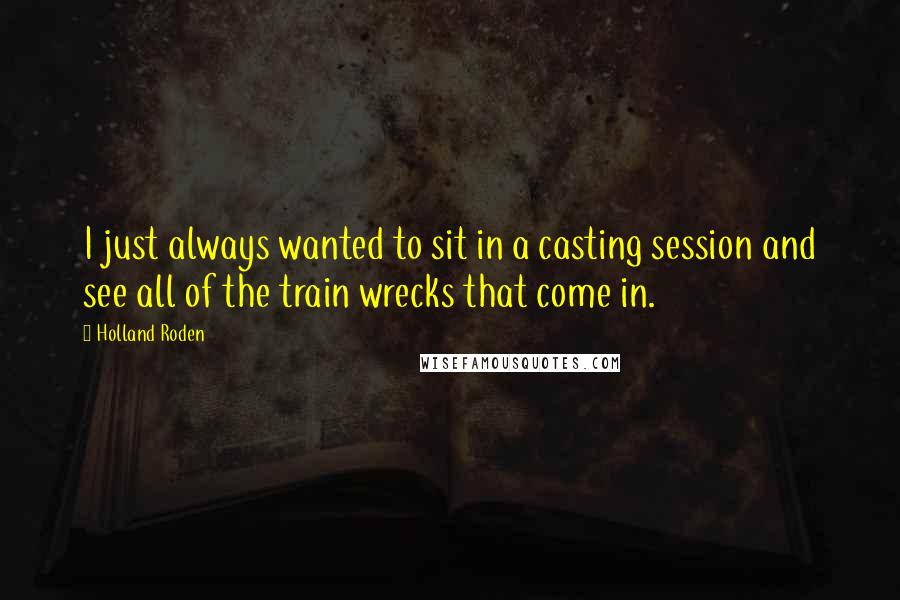 Holland Roden quotes: I just always wanted to sit in a casting session and see all of the train wrecks that come in.