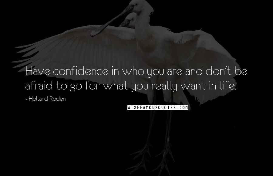 Holland Roden quotes: Have confidence in who you are and don't be afraid to go for what you really want in life.