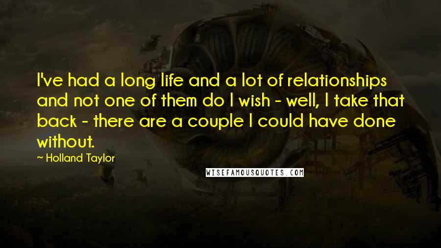 Holland Taylor quotes: I've had a long life and a lot of relationships and not one of them do I wish - well, I take that back - there are a couple I