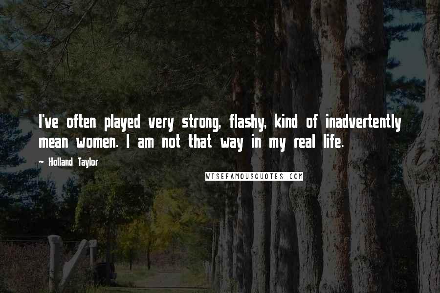 Holland Taylor quotes: I've often played very strong, flashy, kind of inadvertently mean women. I am not that way in my real life.