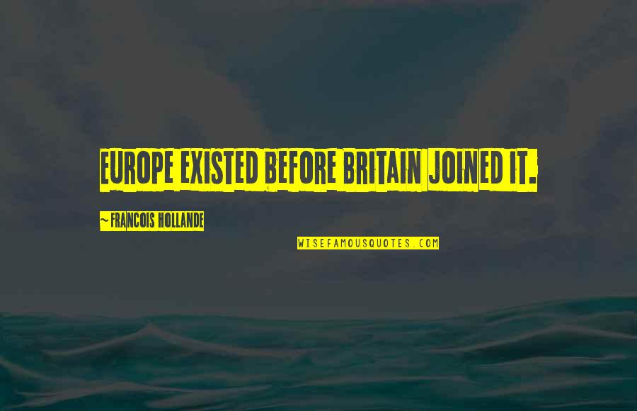 Hollande Quotes By Francois Hollande: Europe existed before Britain joined it.