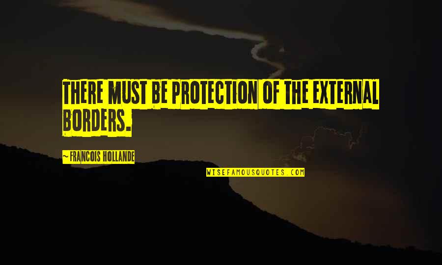 Hollande Quotes By Francois Hollande: There must be protection of the external borders.