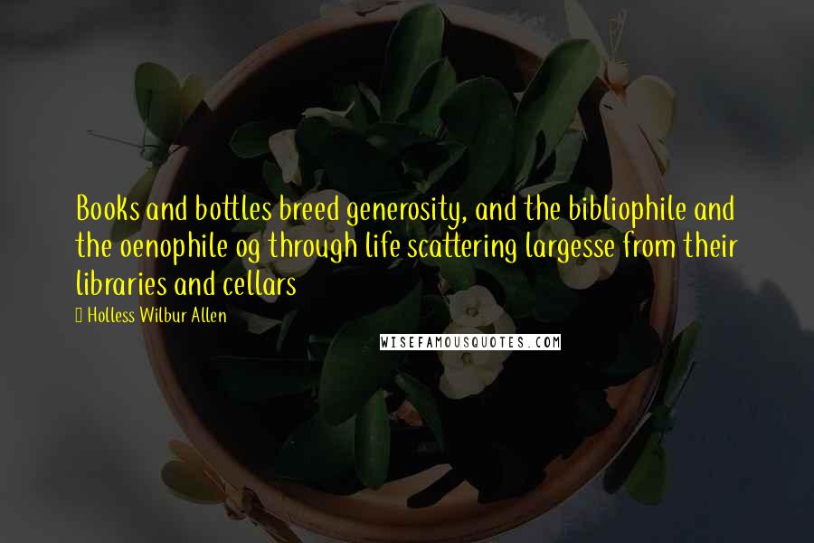 Holless Wilbur Allen quotes: Books and bottles breed generosity, and the bibliophile and the oenophile og through life scattering largesse from their libraries and cellars