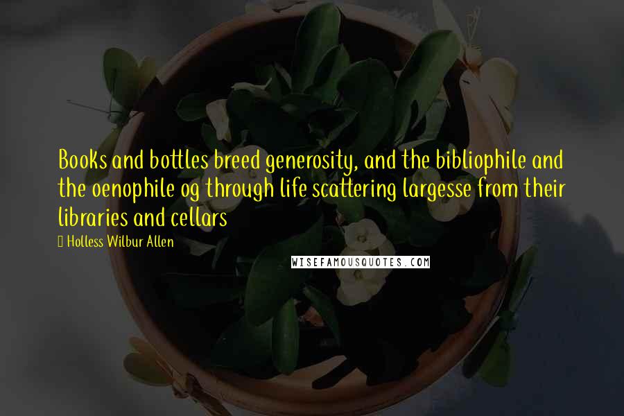 Holless Wilbur Allen quotes: Books and bottles breed generosity, and the bibliophile and the oenophile og through life scattering largesse from their libraries and cellars Holless Wilbur Allen quotes: Books and bottles breed generosity, and the bibliophile and the oenophile og through life scattering largesse from their libraries and cellars