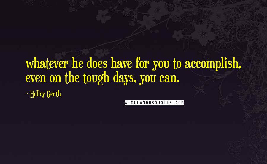Holley Gerth quotes: whatever he does have for you to accomplish, even on the tough days, you can.