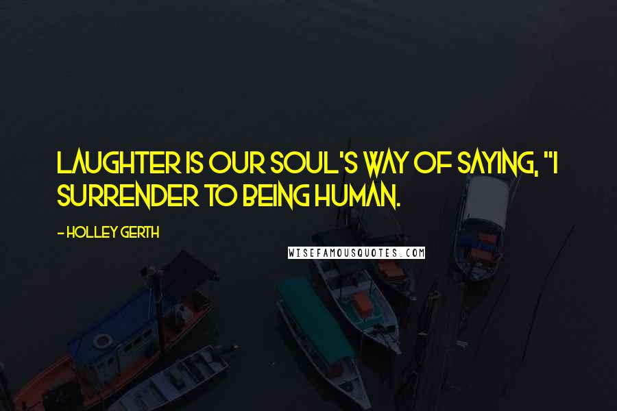 Holley Gerth quotes: Laughter is our soul's way of saying, "I surrender to being human.