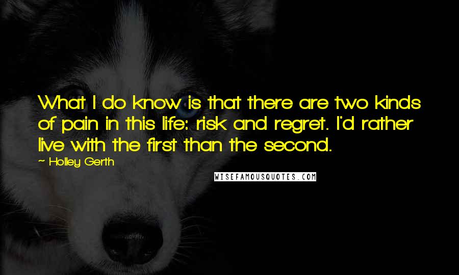 Holley Gerth quotes: What I do know is that there are two kinds of pain in this life: risk and regret. I'd rather live with the first than the second.
