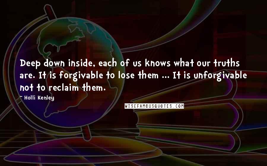 Holli Kenley quotes: Deep down inside, each of us knows what our truths are. It is forgivable to lose them ... It is unforgivable not to reclaim them. Holli Kenley quotes: Deep down inside, each of us knows what our truths are. It is forgivable to lose them ... It is unforgivable not to reclaim them.