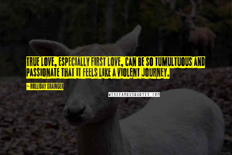 Holliday Grainger quotes: True love, especially first love, can be so tumultuous and passionate that it feels like a violent journey.