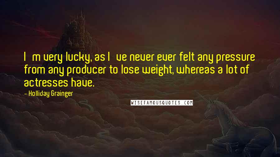 Holliday Grainger quotes: I'm very lucky, as I've never ever felt any pressure from any producer to lose weight, whereas a lot of actresses have.