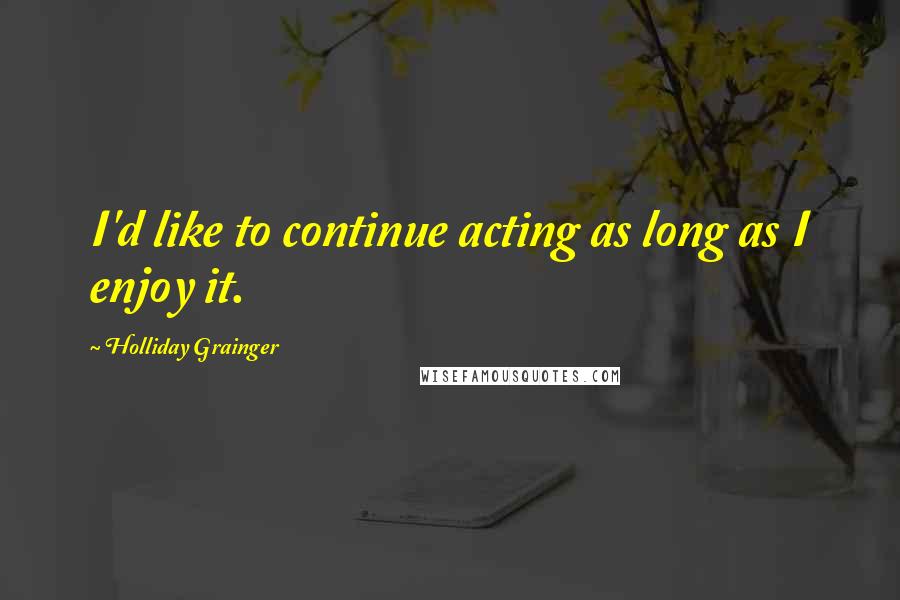 Holliday Grainger quotes: I'd like to continue acting as long as I enjoy it.