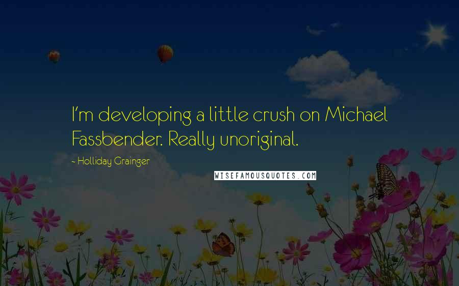 Holliday Grainger quotes: I'm developing a little crush on Michael Fassbender. Really unoriginal.