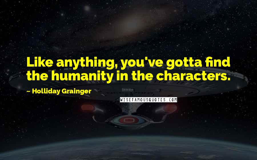 Holliday Grainger quotes: Like anything, you've gotta find the humanity in the characters.