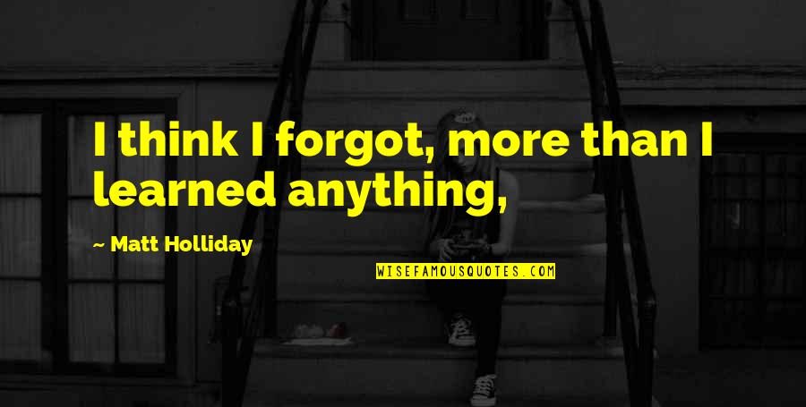 Holliday Quotes By Matt Holliday: I think I forgot, more than I learned Holliday Quotes By Matt Holliday: I think I forgot, more than I learned