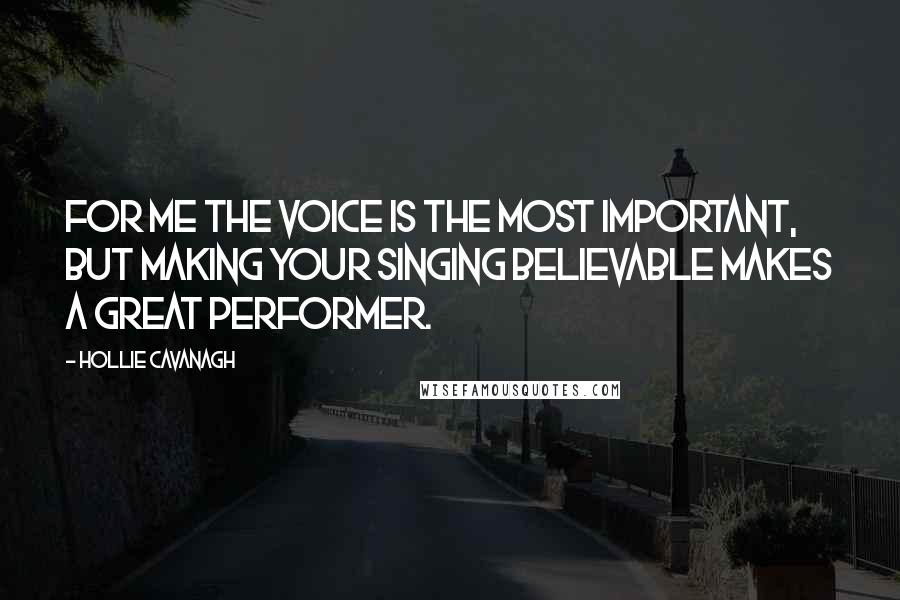 Hollie Cavanagh quotes: For me the voice is the most important, but making your singing believable makes a great performer.