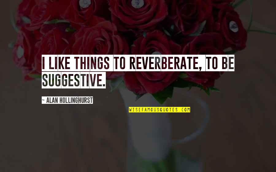 Hollinghurst Quotes By Alan Hollinghurst: I like things to reverberate, to be suggestive.