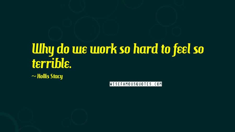 Hollis Stacy quotes: Why do we work so hard to feel so terrible.