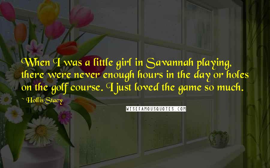 Hollis Stacy quotes: When I was a little girl in Savannah playing, there were never enough hours in the day or holes on the golf course. I just loved the game so much.