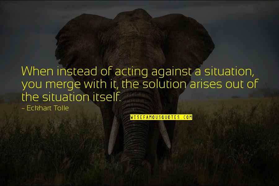 Hollon Hs 500d Quotes By Eckhart Tolle: When instead of acting against a situation, you