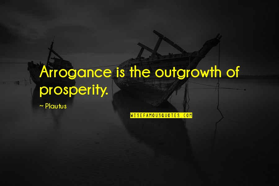 Hollow Heathens Quotes By Plautus: Arrogance is the outgrowth of prosperity.