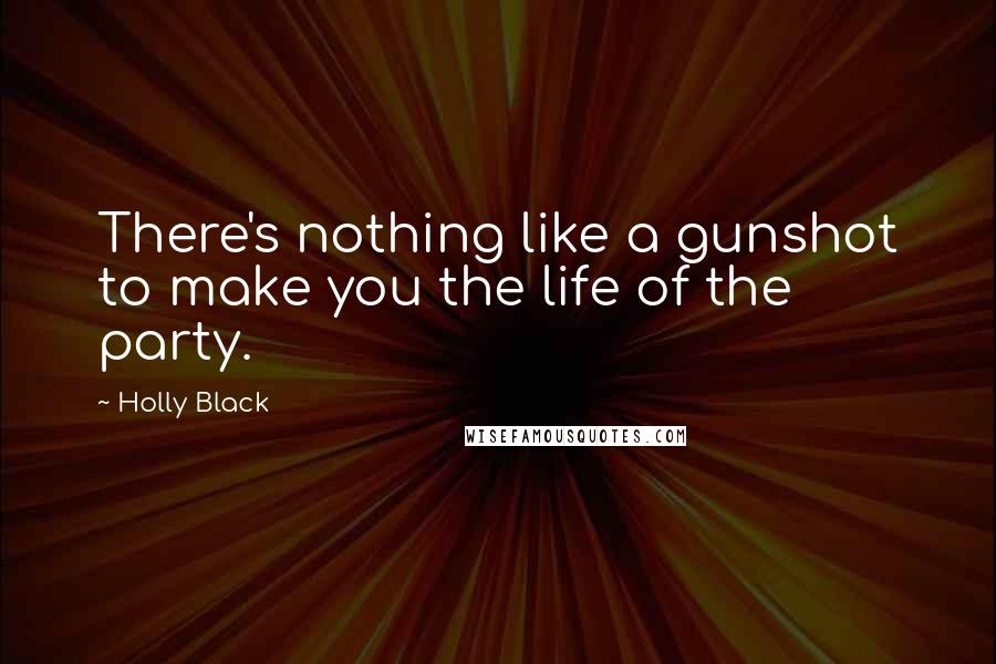 Holly Black quotes: There's nothing like a gunshot to make you the life of the party. Holly Black quotes: There's nothing like a gunshot to make you the life of the party.