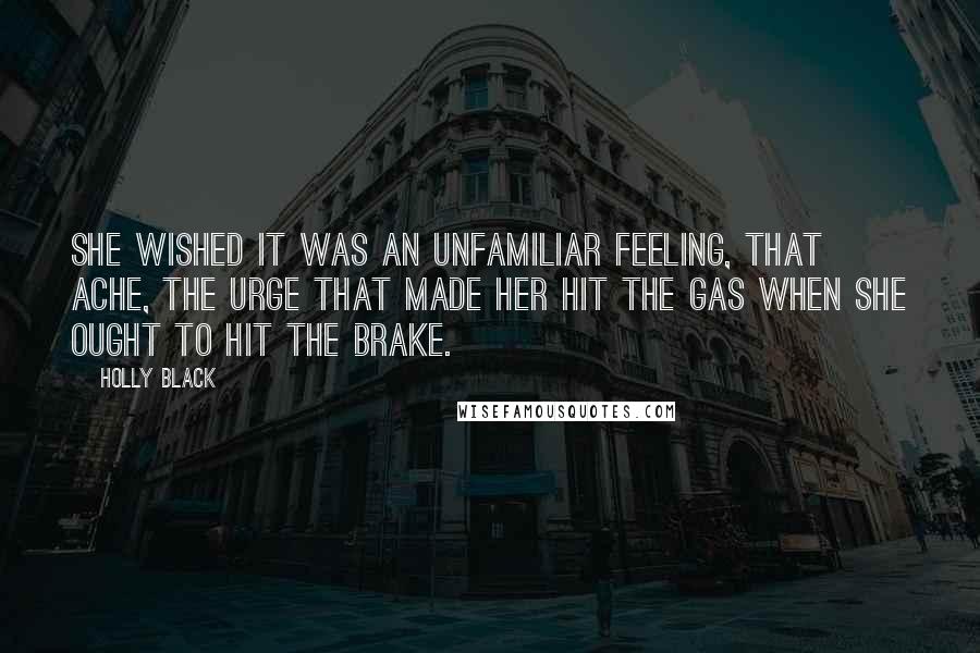 Holly Black quotes: She wished it was an unfamiliar feeling, that ache, the urge that made her hit the gas when she ought to hit the brake.