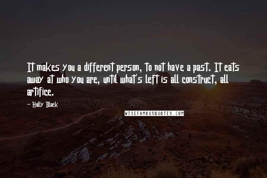 Holly Black quotes: It makes you a different person, to not have a past. It eats away at who you are, until what's left is all construct, all artifice.