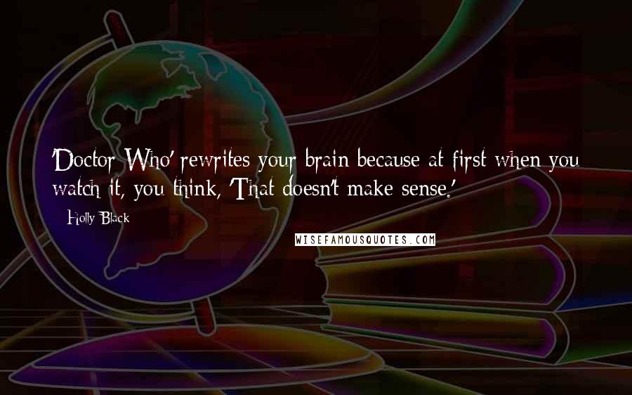 Holly Black quotes: 'Doctor Who' rewrites your brain because at first when you watch it, you think, 'That doesn't make sense.' Holly Black quotes: 'Doctor Who' rewrites your brain because at first when you watch it, you think, 'That doesn't make sense.'