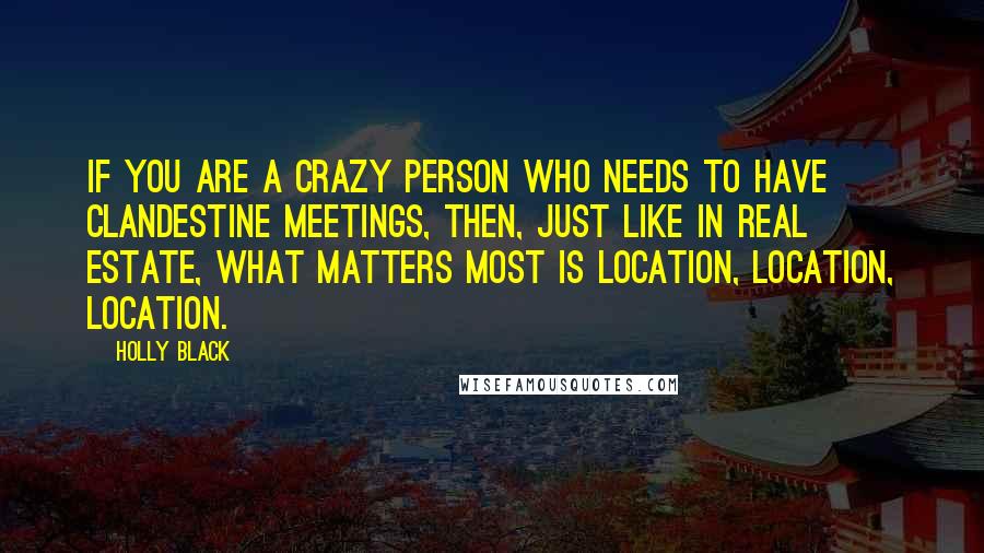 Holly Black quotes: If you are a crazy person who needs to have clandestine meetings, then, just like in real estate, what matters most is location, location, location. Holly Black quotes: If you are a crazy person who needs to have clandestine meetings, then, just like in real estate, what matters most is location, location, location.
