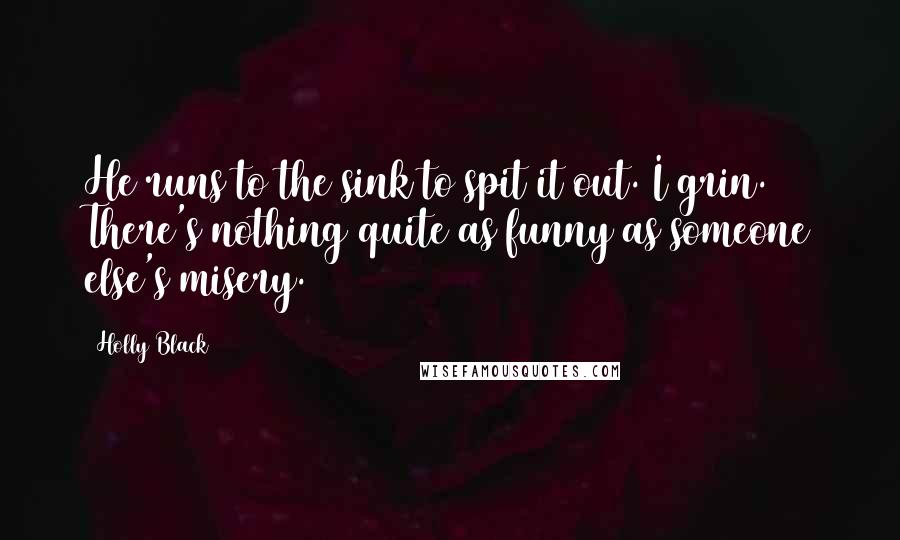 Holly Black quotes: He runs to the sink to spit it out. I grin. There's nothing quite as funny as someone else's misery.