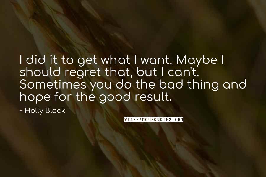 Holly Black quotes: I did it to get what I want. Maybe I should regret that, but I can't. Sometimes you do the bad thing and hope for the good result.