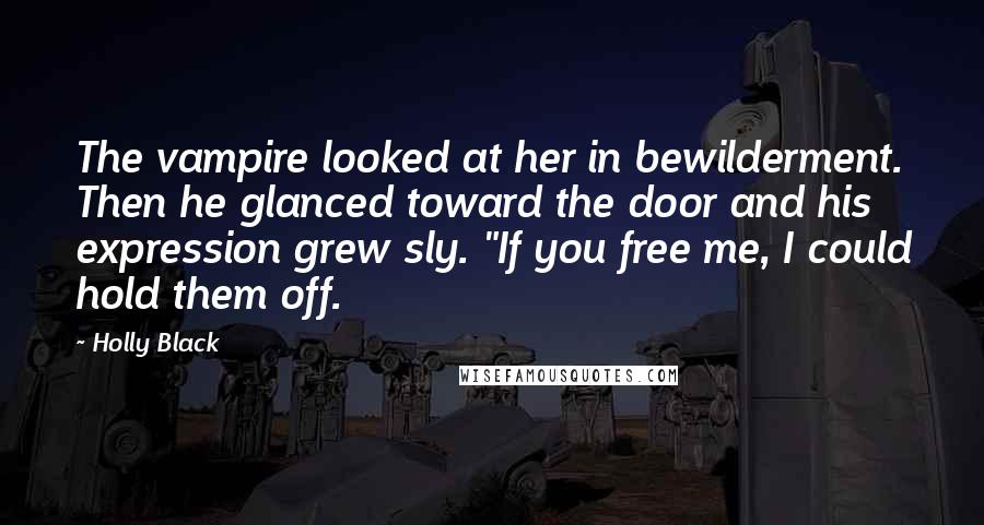 Holly Black quotes: The vampire looked at her in bewilderment. Then he glanced toward the door and his expression grew sly. "If you free me, I could hold them off. Holly Black quotes: The vampire looked at her in bewilderment. Then he glanced toward the door and his expression grew sly. "If you free me, I could hold them off.