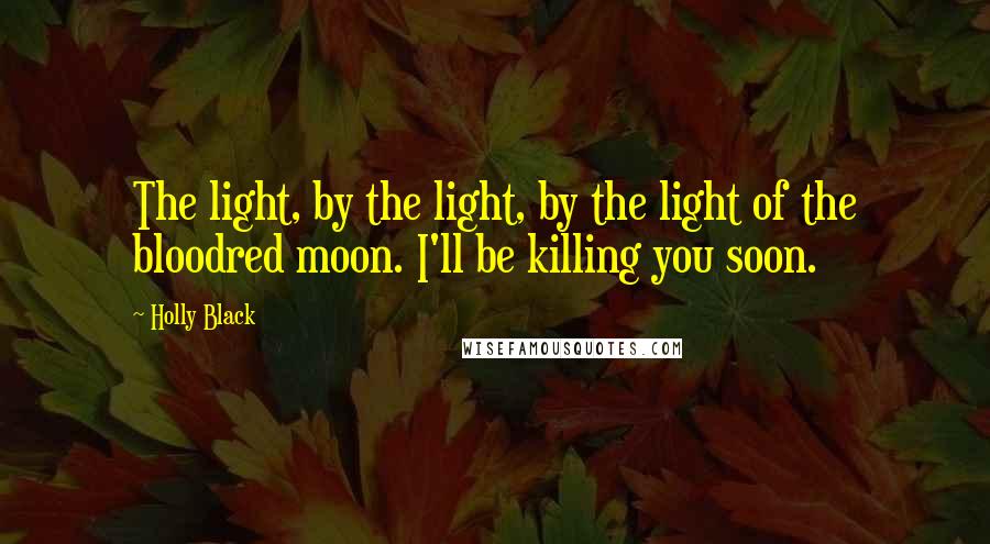 Holly Black quotes: The light, by the light, by the light of the bloodred moon. I'll be killing you soon. Holly Black quotes: The light, by the light, by the light of the bloodred moon. I'll be killing you soon.