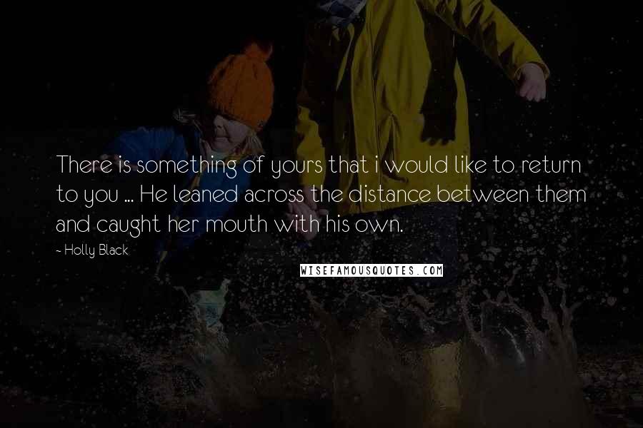 Holly Black quotes: There is something of yours that i would like to return to you ... He leaned across the distance between them and caught her mouth with his own.