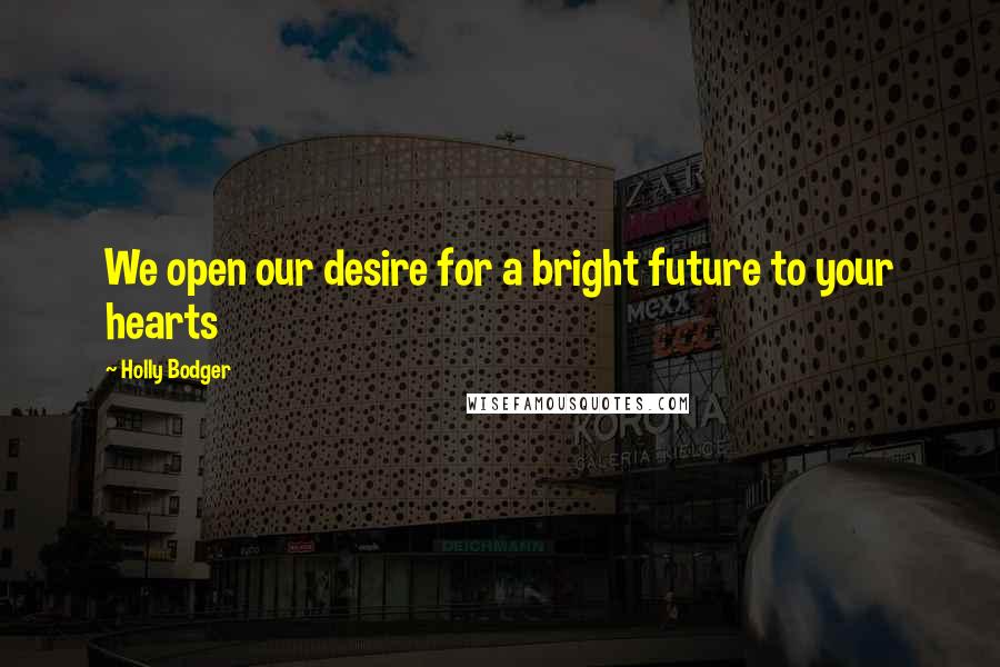 Holly Bodger quotes: We open our desire for a bright future to your hearts