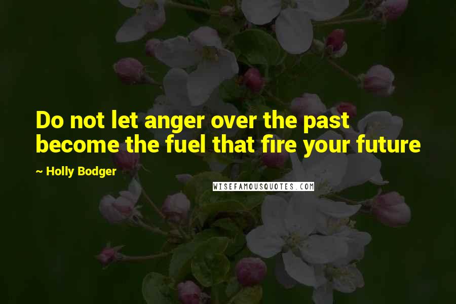 Holly Bodger quotes: Do not let anger over the past become the fuel that fire your future